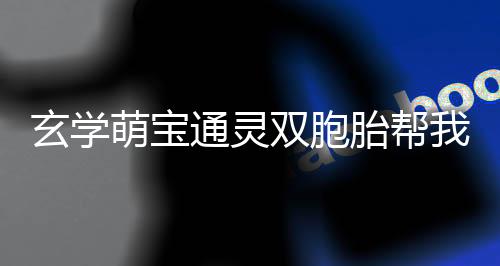 玄学萌宝通灵双胞胎帮我躺赢