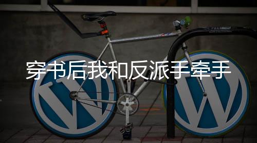 穿书后我和反派手牵手