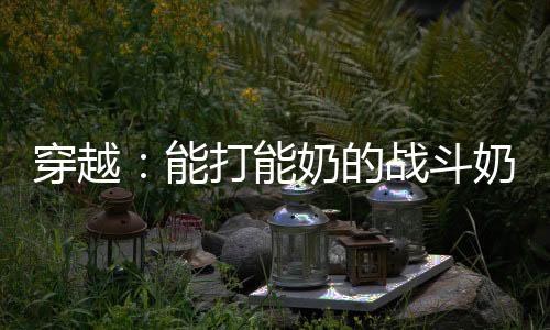 穿越：能打能奶的战斗奶妈