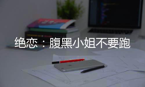 绝恋：腹黑小姐不要跑