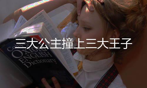 三大公主撞上三大王子