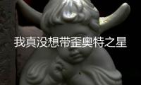 我真没想带歪奥特