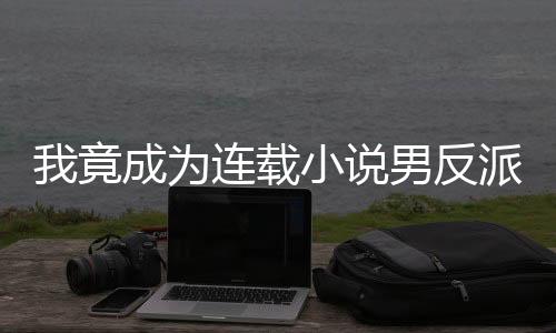 我竟成为连载小说男反派