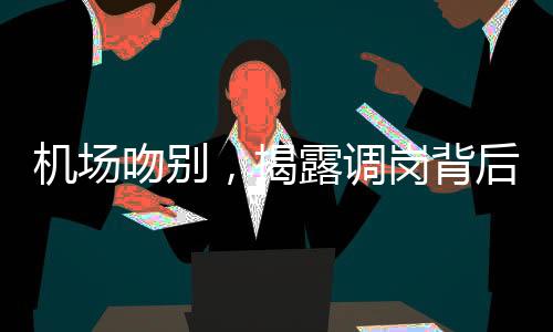 机场吻别，揭露调岗背后的爱情