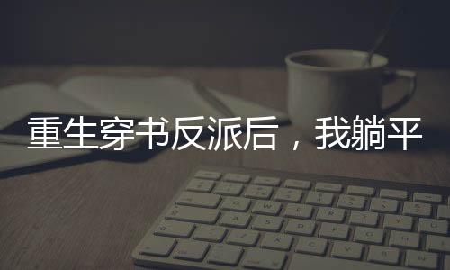 重生穿书反派后，我躺平拆穿绿茶