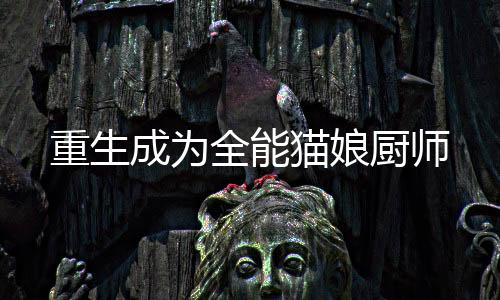 重生成为全能猫娘厨师