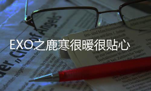 EXO之鹿寒很暖很贴心